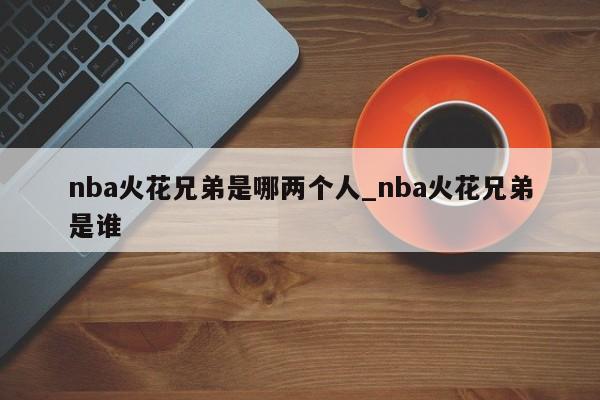 nba火花兄弟是哪两个人_nba火花兄弟是谁