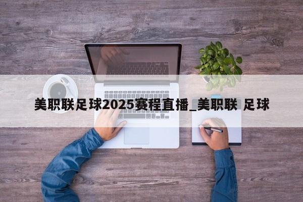 美职联足球2025赛程直播_美职联 足球