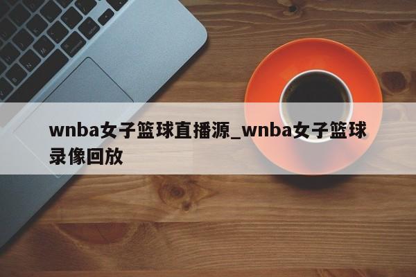 wnba女子篮球直播源_wnba女子篮球录像回放