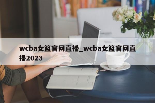 wcba女篮官网直播_wcba女篮官网直播2023