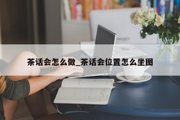 茶话会怎么做_茶话会位置怎么坐图