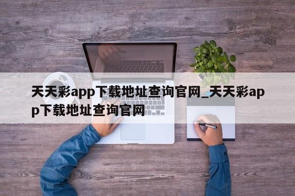 天天彩app下载地址查询官网_天天彩app下载地址查询官网