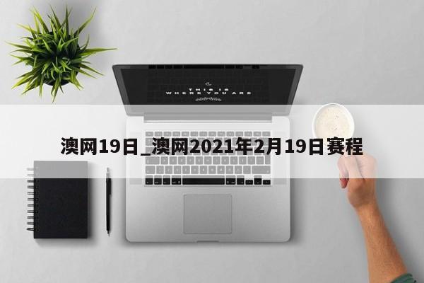 澳网19日_澳网2021年2月19日赛程