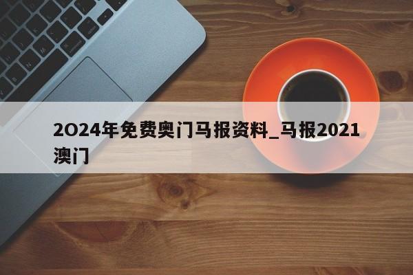 2O24年免费奥门马报资料_马报2021澳门