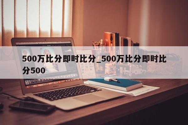 500万比分即时比分_500万比分即时比分500